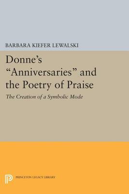 Donne's Anniversaries and the Poetry of Praise: The Creation of a Symbolic Mode by Barbara Kiefer Lewalski