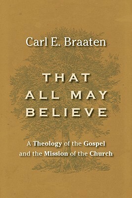 That All May Believe: A Theology of the Gospel and the Mission of the Church by Carl E. Braaten