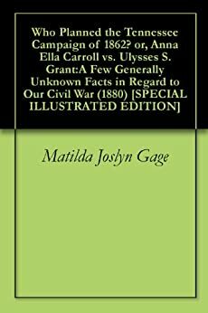 Who Planned the Tennessee Campaign of 1862? or, Anna Ella Carroll vs. Ulysses S. Grant:A Few Generally Unknown Facts in Regard to Our Civil War (1880) SPECIAL ILLUSTRATED EDITION by Matilda Joslyn Gage