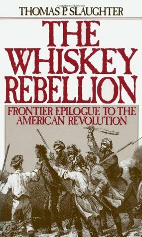 The Whiskey Rebellion: Frontier Epilogue to the American Revolution by Thomas P. Slaughter