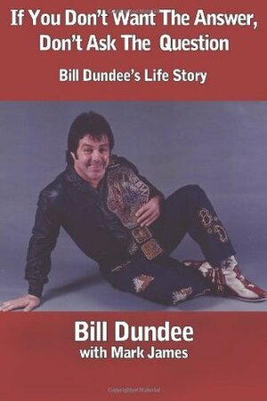 If You Don't Want The Answer, Don't Ask The Question: Bill Dundee's Life Story by Randy Hales, Mark James, Bill Dundee, Ric Gross, Gayle James
