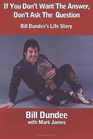 If You Don't Want The Answer, Don't Ask The Question: Bill Dundee's Life Story by Ric Gross, Gayle James, Randy Hales, Bill Dundee, Mark James