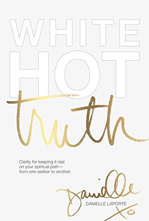 White Hot Truth: Clarity for Keeping It Real on Your Spiritual Path from One Seeker to Another by Danielle LaPorte