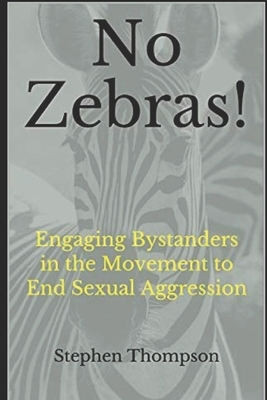 No Zebras!: Engaging Bystanders in the Movement to End Sexual Aggression by Stephen Thompson