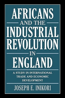 Africans and the Industrial Revolution in England: A Study in International Trade and Economic Development by Joseph E. Inikori