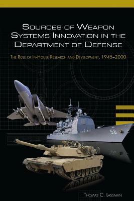 Sources of Weapon Systems Innovation In The Department Of Defense: The Role of In-House Research and Development, 1945-2000 by United States Army, Thomas C. Lassman