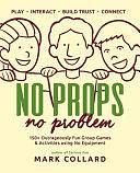 No Props No Problem: 150+ Outrageously Fun Group Games &amp; Activities Using No Equipment by Mark Collard