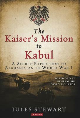 The Kaiser's Mission to Kabul: A Secret Expedition to Afghanistan in World War I by Jules Stewart