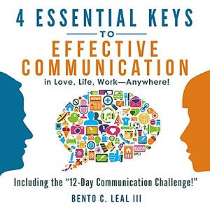 4 Essential Keys to Effective Communication in Love, Life, Work—Anywhere! by Bento C. Leal III