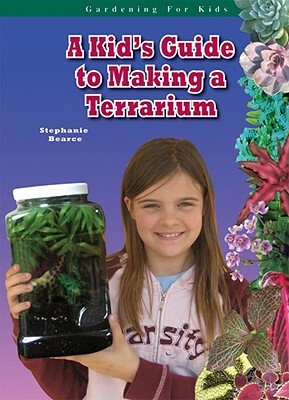 A Kid's Guide to Making a Terrarium by Stephanie Bearce