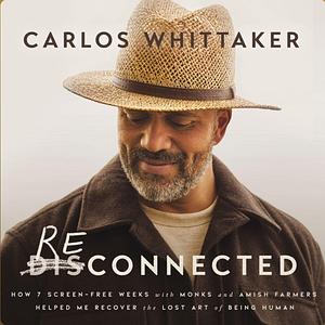 Reconnected: How 7 Screen-Free Weeks with Monks and Amish Farmers Helped Me Recover the Lost Art of Being Human by Carlos Whittaker