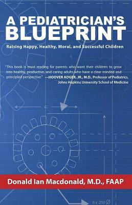 A Pediatrician's Blueprint: Raising Happy, Healthy, Moral and Successful Children by Donald Ian MacDonald