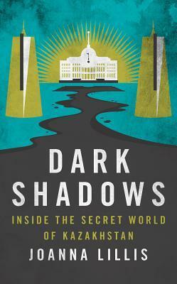 Dark Shadows: Inside the Secret World of Kazakhstan by Joanna Lillis