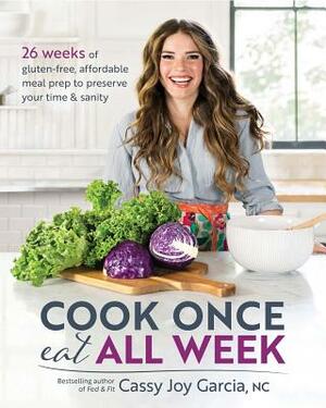 Cook Once, Eat All Week: 26 Weeks of Gluten-Free, Affordable Meal Prep to Preserve Your Time & Sanity by Cassy Joy Garcia