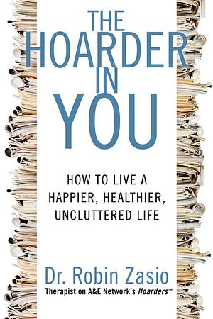 The Hoarder in You: How to Live a Happier, Healthier, Uncluttered Life by Robin Zasio