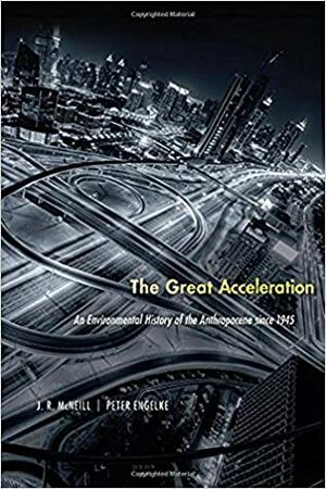The Great Acceleration: An Environmental History of the Anthropocene Since 1945 by John Robert McNeill, Peter Engelke