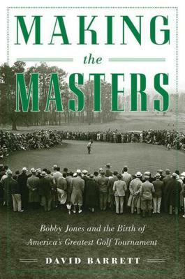 Making the Masters: Bobby Jones and the Birth of America's Greatest Golf Tournament by David Barrett