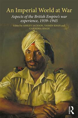 An Imperial World at War: The British Empire, 1939-45 by Gajendra Singh, Ashley Jackson, Yasmin Khan