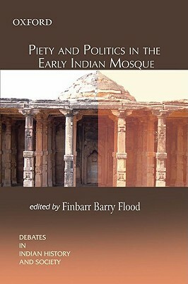 Piety and Politics in the Early Indian Mosque by Finbarr Barry Flood