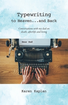 Typewriting to Heaven...and Back: Conversations with my dad on death, afterlife and living by Karen Kaplan