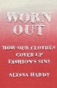 Worn Out: How Our Clothes Cover Up Fashion's Sins by Alyssa Hardy