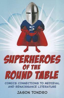 Superheroes of the Round Table: Comics Connections to Medieval and Renaissance Literature by Jason Tondro