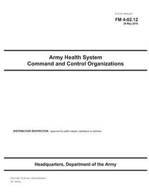 Field Manual FM 4-02.12 Army Health System Command and Control Organizations by United States Government Us Army
