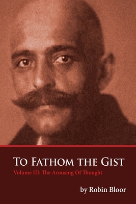 To Fathom The Gist Volume III: The Arousing of Thought by Robin Bloor