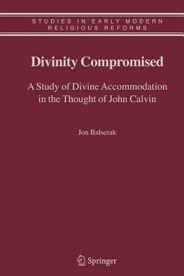 Divinity Compromised: A Study of Divine Accommodation in the Thought of John Calvin by Jon Balserak