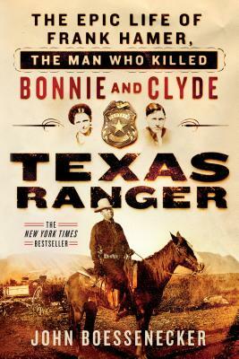 Texas Ranger: The Epic Life of Frank Hamer, the Man Who Killed Bonnie and Clyde by John Boessenecker