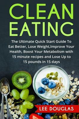Clean Eating: The Ultimate Quick Start Guide To Eat Better, Lose Weight, Improve by Lee Douglas