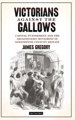 Victorians Against the Gallows: Capital Punishment and the Abolitionist Movement in Nineteenth Century Britain by James Gregory