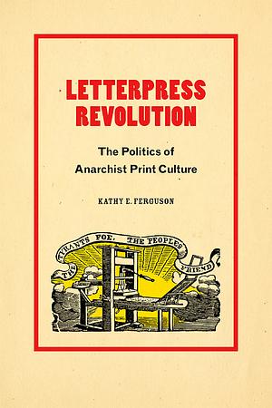 Letterpress Revolution: The Politics of Anarchist Print Culture by Kathy E. Ferguson
