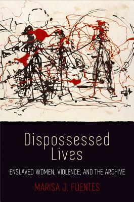 Dispossessed Lives: Enslaved Women, Violence, and the Archive by Marisa J. Fuentes