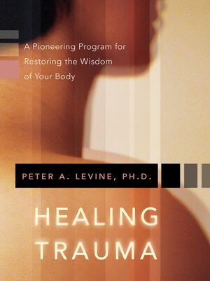 Healing Trauma: A Pioneering Program for Restoring the Wisdom of Your Body by Peter A. Levine