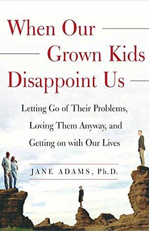 When Our Grown Kids Disappoint Us: Letting Go of Their Problems, Loving Them Anyway, by Jane Adams, Jane Adams