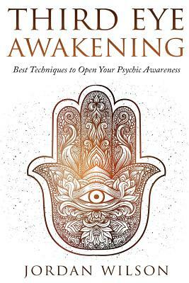 Third Eye Awakening: Best Techniques to Open Your Psychic Awareness by Jordan Wilson