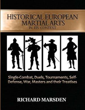 Historical European Martial Arts in its Context: Single-Combat, Duels, Tournaments, Self-Defense, War, Masters and their Treatises by Richard Marsden