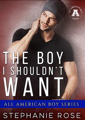 The Boy I Shouldn't Want: The All American Boy Series by Stephanie Rose