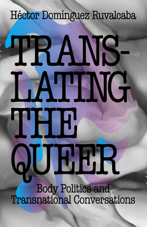 Translating the Queer: Body Politics and Transnational Conversations by Hector Dominguez Ruvalcaba