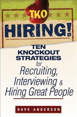 TKO Hiring!: Ten Knockout Strategies for Recruiting, Interviewing, and Hiring Great People by Dave Anderson