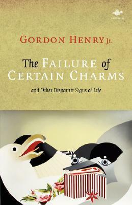 The Failure of Certain Charms: And Other Disparate Signs of Life by Gordon Henry Jr.