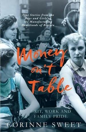 Money on the Table: True Stories of Grit, Work and Family Pride; from the Boys and Girls of the Manufacturing Heartlands That Built Britain by Corinne Sweet