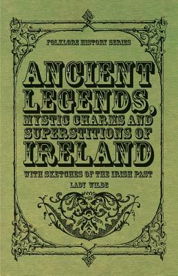 Ancient Legends, Mystic Charms and Superstitions of Ireland - With Sketches of the Irish Past by Jane Francesca Wilde (Lady Wilde)