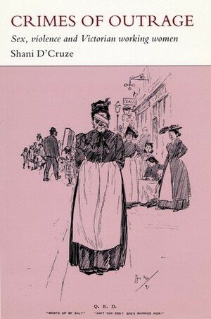 Crimes of Outrage: Sex, Violence, and Victorian Working Women by Shani D'Cruze