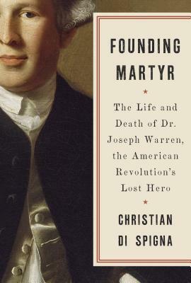 Founding Martyr: The Life and Death of Dr. Joseph Warren, the American Revolution's Lost Hero by Christian Di Spigna