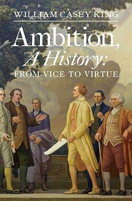 Ambition, A History: From Vice to Virtue by William Casey King, William Casey King