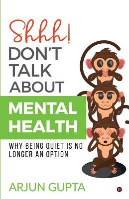 Shhh! Don't Talk about Mental Health: Why Being Quiet Is No Longer an Option by Arjun Gupta