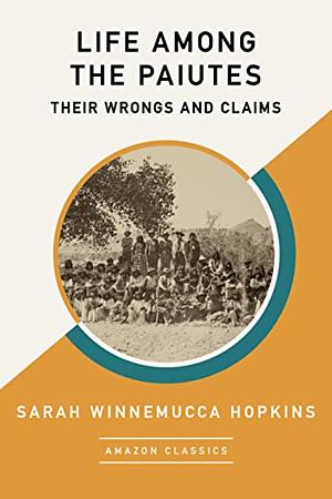 Life Among the Paiutes: Their Wrongs and Claims by Sarah Winnemucca Hopkins