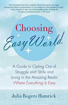 Choosing Easy World: A Guide to Opting Out of Struggle and Strife and Living in the Amazing Realm Where Everything Is Easy by Julia Rogers Hamrick